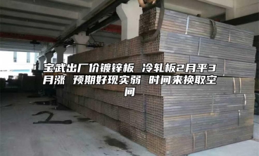 寶武出廠價(jià)鍍鋅板 冷軋板2月平3月漲 預(yù)期好現(xiàn)實(shí)弱 時(shí)間來換取空間