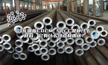 冷軋鋼板CDCM SPCC是種什么材料，它有什么特點(diǎn)和用途？